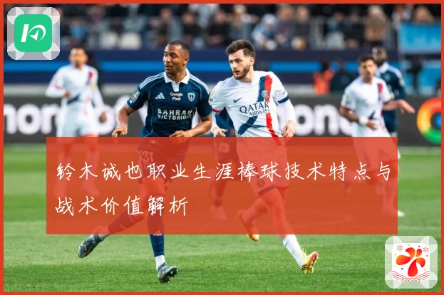 铃木诚也职业生涯棒球技术特点与战术价值解析