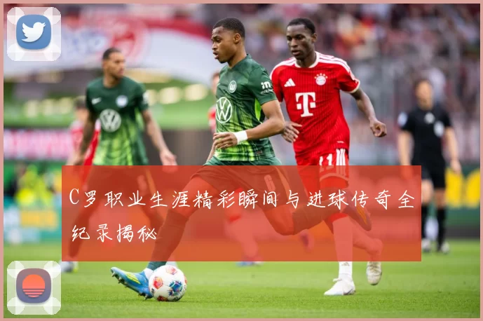 C罗职业生涯精彩瞬间与进球传奇全纪录揭秘