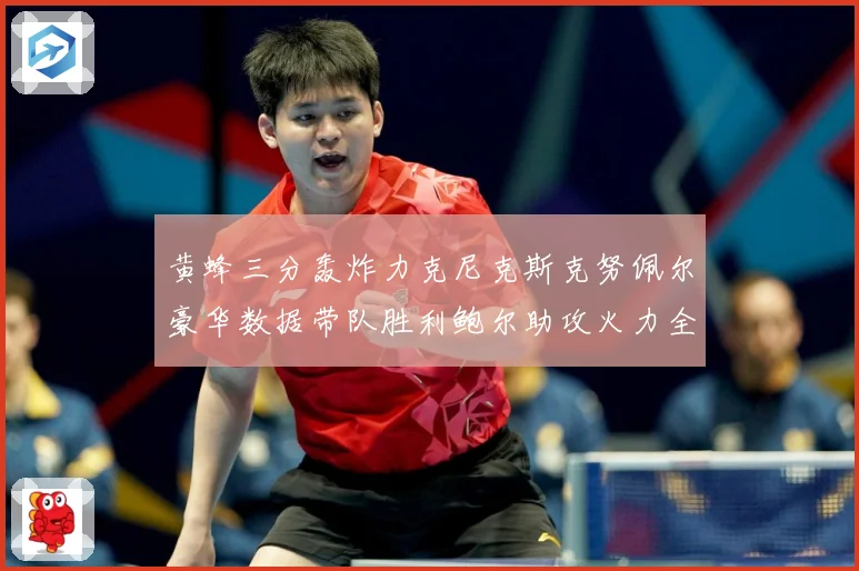 黄蜂三分轰炸力克尼克斯克努佩尔豪华数据带队胜利鲍尔助攻火力全赛场复盘