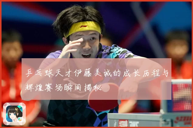 乒乓球天才伊藤美诚的成长历程与辉煌赛场瞬间揭秘