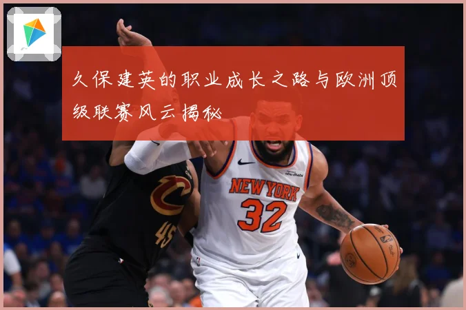 久保建英的职业成长之路与欧洲顶级联赛风云揭秘