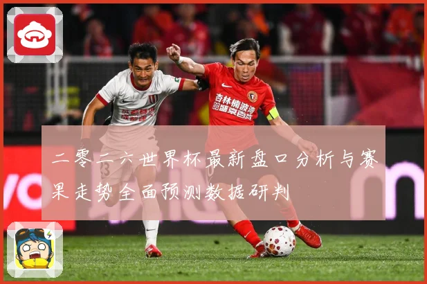 二零二六世界杯最新盘口分析与赛果走势全面预测数据研判