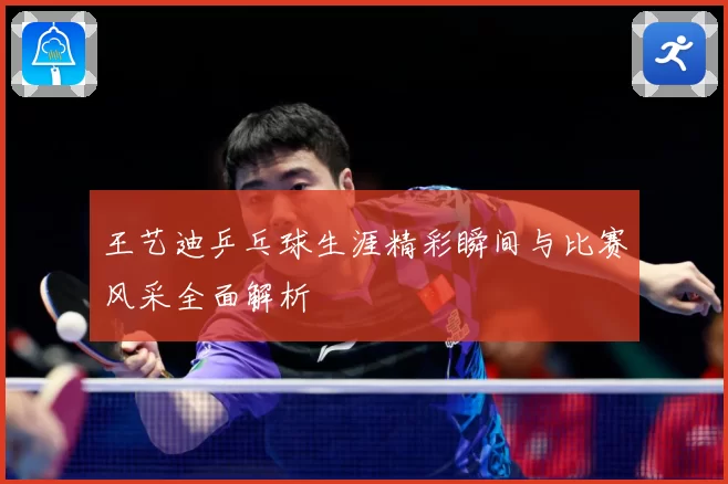 王艺迪乒乓球生涯精彩瞬间与比赛风采全面解析