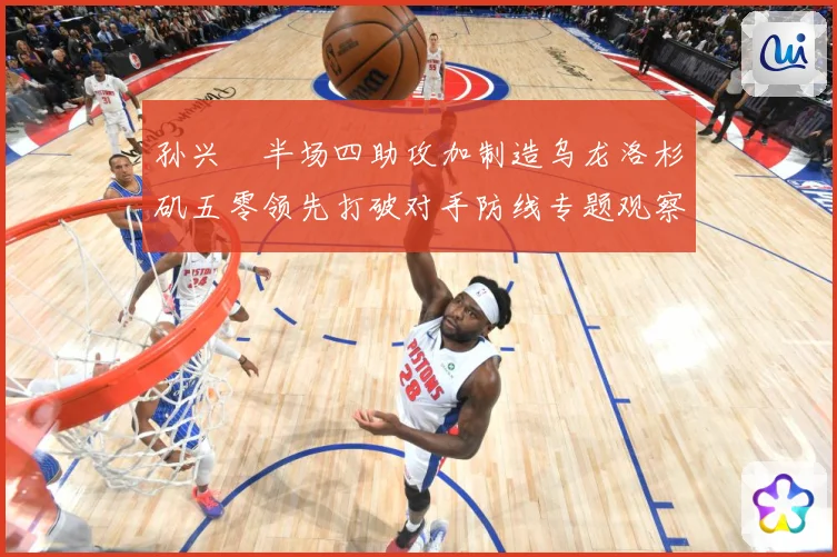 孙兴慜半场四助攻加制造乌龙洛杉矶五零领先打破对手防线专题观察