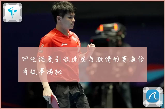 田径诺曼引领速度与激情的赛道传奇故事揭秘