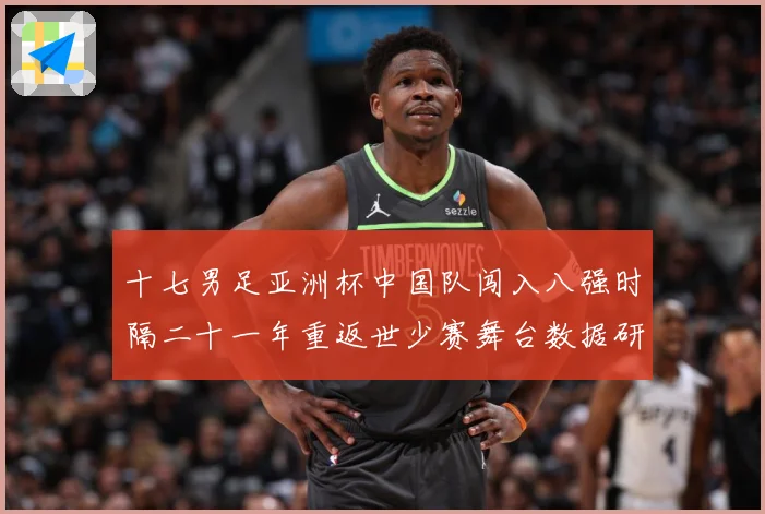 十七男足亚洲杯中国队闯入八强时隔二十一年重返世少赛舞台数据研判