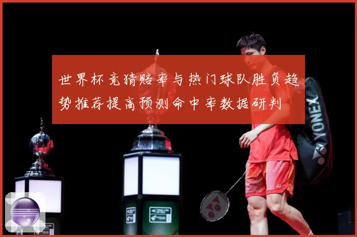 世界杯竞猜赔率与热门球队胜负趋势推荐提高预测命中率数据研判