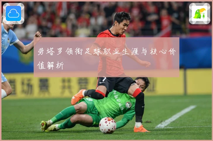 劳塔罗领衔足球职业生涯与核心价值解析