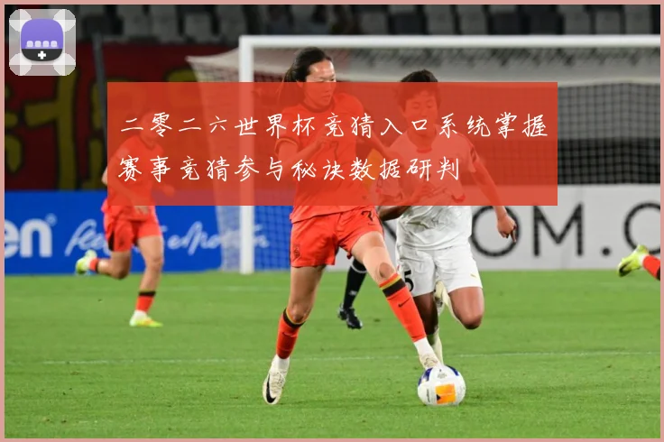 二零二六世界杯竞猜入口系统掌握赛事竞猜参与秘诀数据研判
