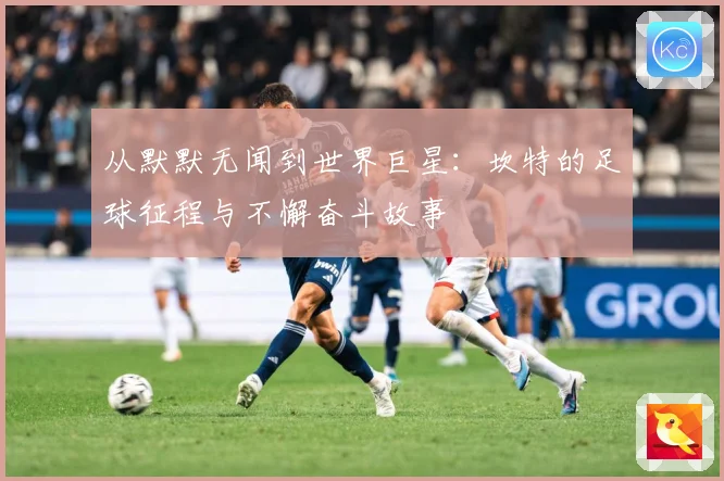 从默默无闻到世界巨星：坎特的足球征程与不懈奋斗故事