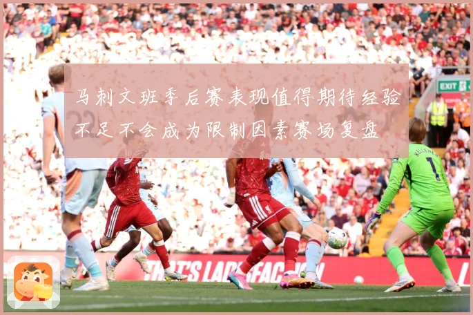 马刺文班季后赛表现值得期待经验不足不会成为限制因素赛场复盘