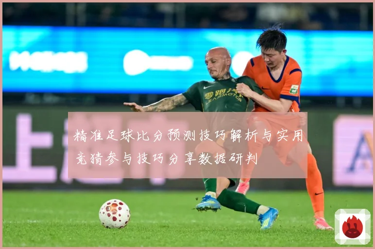 精准足球比分预测技巧解析与实用竞猜参与技巧分享数据研判