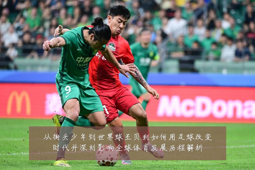 从街头少年到世界球王贝利如何用足球改变时代并深刻影响全球体育发展历程解析