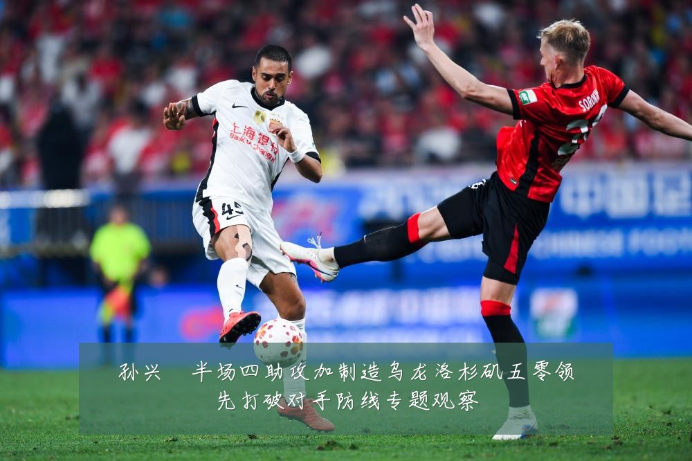 孙兴慜半场四助攻加制造乌龙洛杉矶五零领先打破对手防线专题观察