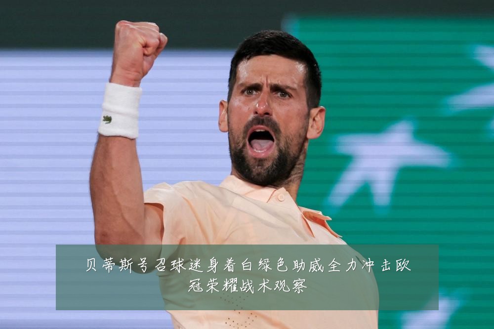 贝蒂斯号召球迷身着白绿色助威全力冲击欧冠荣耀战术观察