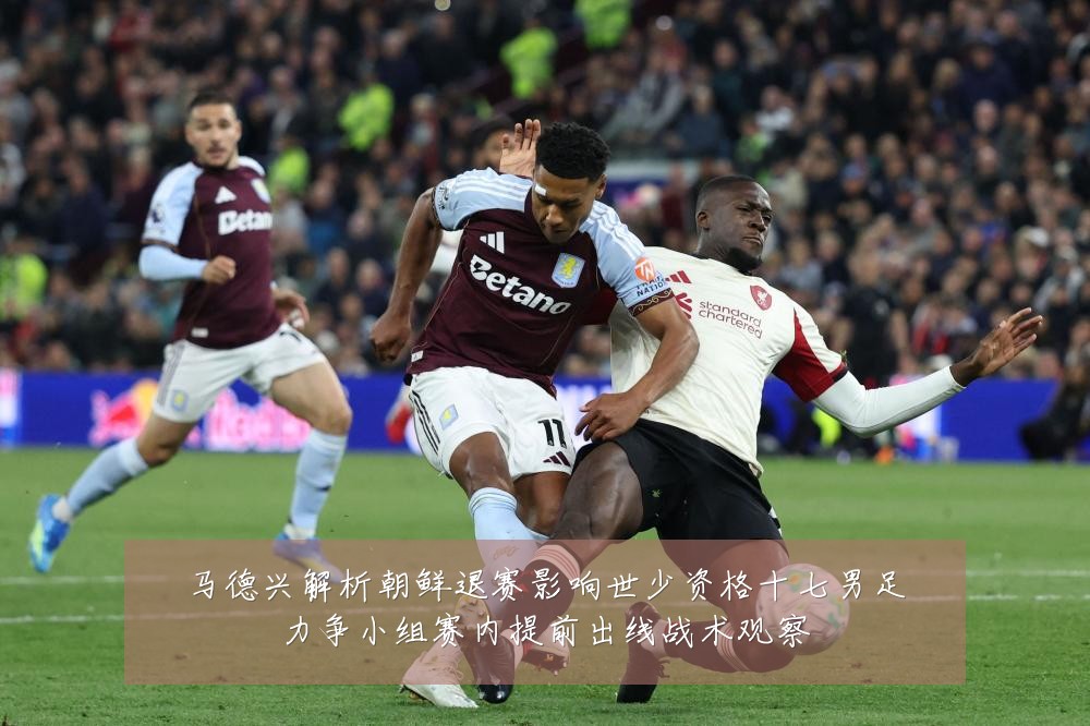 马德兴解析朝鲜退赛影响世少资格十七男足力争小组赛内提前出线战术观察