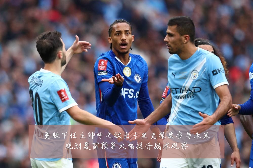 曼联下任主帅呼之欲出卡里克深度参与未来规划夏窗预算大幅提升战术观察